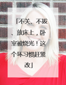 不关、不拔、放床上，卧室被烧光！这个坏习惯赶紧改