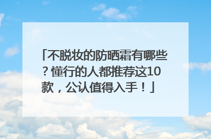 不脱妆的防晒霜有哪些？懂行的人都推荐这10款，公认值得入手！