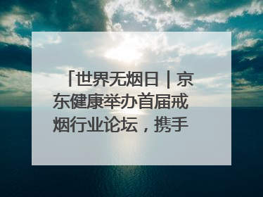 世界无烟日｜京东健康举办首届戒烟行业论坛，携手行业伙伴构建科学控烟新生态