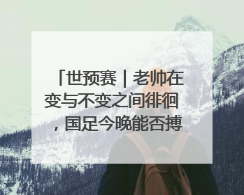 世预赛｜老帅在变与不变之间徘徊，国足今晚能否搏出生机？