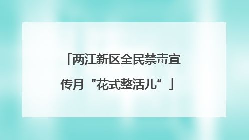 两江新区全民禁毒宣传月“花式整活儿”