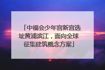 中福会少年宫新宫选址黄浦滨江，面向全球征集建筑概念方案