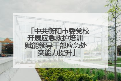 中共衡阳市委党校开展应急救护培训 赋能领导干部应急处突能力提升