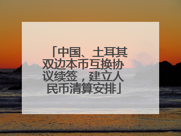中国、土耳其双边本币互换协议续签，建立人民币清算安排