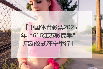 中国体育彩票2025年“616江苏彩民季”启动仪式在宁举行