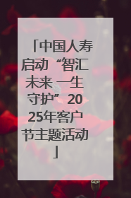 中国人寿启动“智汇未来 一生守护”2025年客户节主题活动