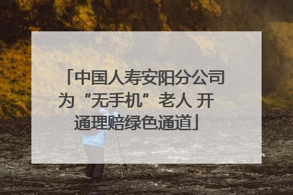 中国人寿安阳分公司为“无手机”老人 开通理赔绿色通道