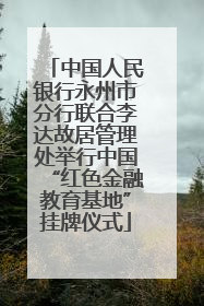 中国人民银行永州市分行联合李达故居管理处举行中国“红色金融教育基地”挂牌仪式