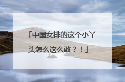 中国女排的这个小丫头怎么这么敢？！
