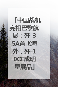 中国战机亮相巴黎航展：歼-35A首飞海外，歼-10CE成明星展品