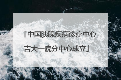 中国胰腺疾病诊疗中心吉大一院分中心成立