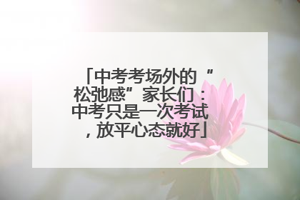 中考考场外的“松弛感”家长们：中考只是一次考试，放平心态就好