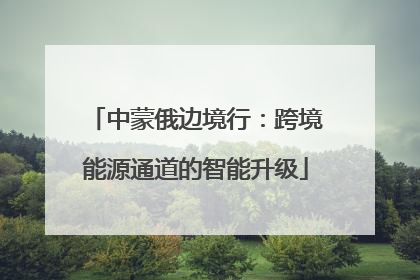 中蒙俄边境行：跨境能源通道的智能升级