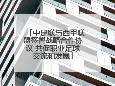 中足联与西甲联盟签署战略合作协议 共促职业足球交流和发展