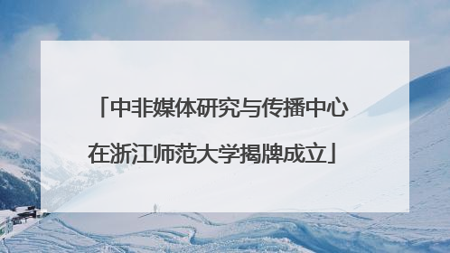 中非媒体研究与传播中心在浙江师范大学揭牌成立