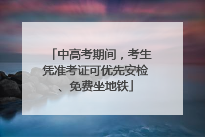 中高考期间，考生凭准考证可优先安检、免费坐地铁