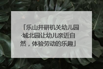 乐山井研机关幼儿园·城北园让幼儿亲近自然，体验劳动的乐趣