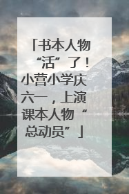 书本人物“活”了！小营小学庆六一，上演课本人物“总动员”