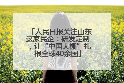 人民日报关注山东这家民企：研发定制，让“中国大棚”扎根全球40余国