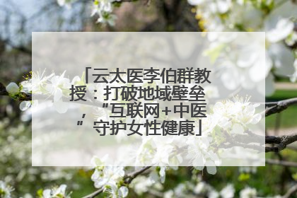 云太医李伯群教授：打破地域壁垒，“互联网+中医”守护女性健康