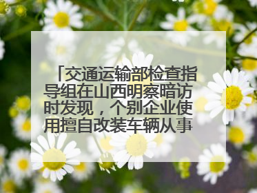 交通运输部检查指导组在山西明察暗访时发现，个别企业使用擅自改装车辆从事经营活动