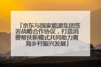 京东与国家能源集团签署战略合作协议，打造消费帮扶新模式共同助力青海乡村振兴发展