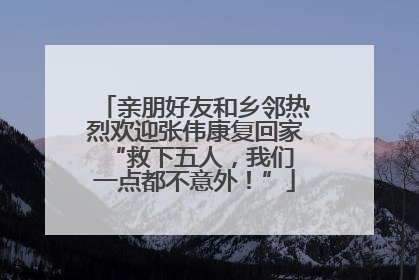 亲朋好友和乡邻热烈欢迎张伟康复回家 “救下五人，我们一点都不意外！”
