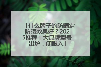 什么牌子的防晒霜防晒效果好？2025推荐十大品牌型号出炉，闭眼入