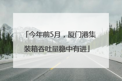 今年前5月，厦门港集装箱吞吐量稳中有进