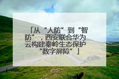 从“人防”到“智防”，西安联合华为云构建秦岭生态保护“数字屏障”