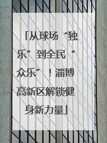 从球场“独乐”到全民“众乐”！淄博高新区解锁健身新力量