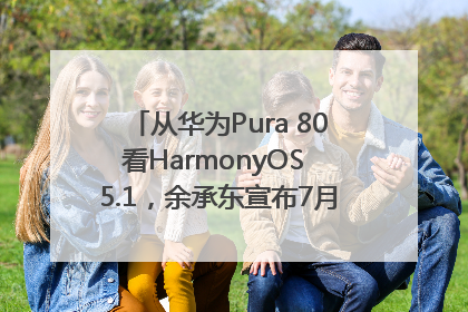 从华为Pura 80看HarmonyOS 5.1，余承东宣布7月迎来首批机型升级
