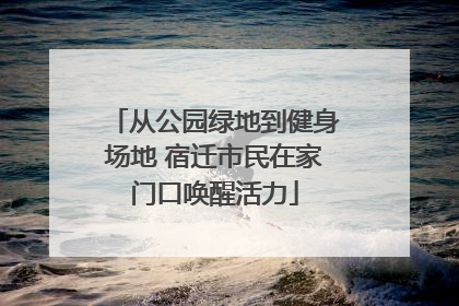 从公园绿地到健身场地 宿迁市民在家门口唤醒活力