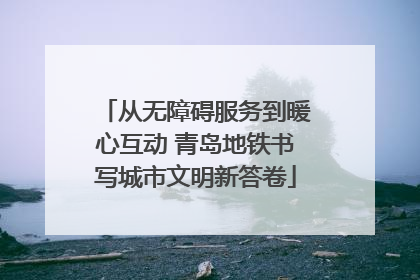 从无障碍服务到暖心互动 青岛地铁书写城市文明新答卷