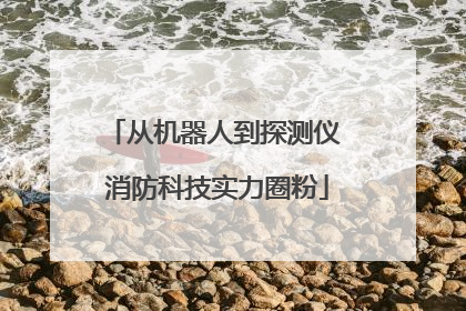 从机器人到探测仪 消防科技实力圈粉