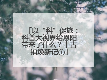 以“科”促旅：科普大视界给恩阳带来了什么？丨古镇焕新记①
