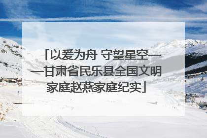 以爱为舟 守望星空——甘肃省民乐县全国文明家庭赵燕家庭纪实