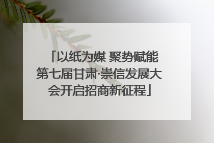 以纸为媒 聚势赋能 第七届甘肃·崇信发展大会开启招商新征程