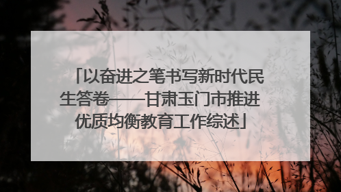以奋进之笔书写新时代民生答卷——甘肃玉门市推进优质均衡教育工作综述