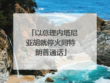 以总理内塔尼亚胡就停火同特朗普通话