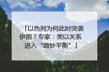 以色列为何此时突袭伊朗？专家：美以关系进入“微妙平衡”