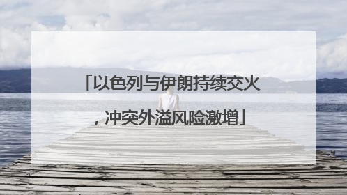 以色列与伊朗持续交火，冲突外溢风险激增