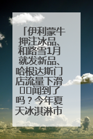 伊利蒙牛押注冰品、和路雪1月就发新品、哈根达斯门店流量下滑⋯⋯闻到了吗？今年夏天冰淇淋市场的火药味
