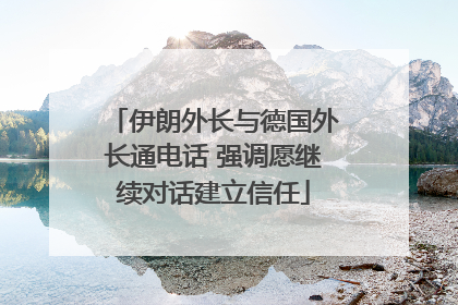 伊朗外长与德国外长通电话 强调愿继续对话建立信任
