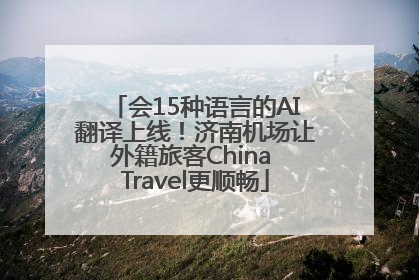 会15种语言的AI翻译上线！济南机场让外籍旅客China Travel更顺畅