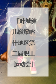 叶城健儿燃爆喀什地区第二届职工运动会