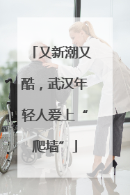 又新潮又酷，武汉年轻人爱上“爬墙”