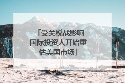 受关税战影响 国际投资人开始重估美国市场