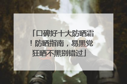 口碑好十大防晒霜！防晒指南，易黑党狂晒不黑别错过