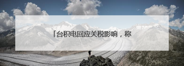 台积电回应关税影响，称价格上涨会导致需求下降